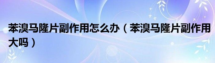 苯溴马隆片副作用怎么办（苯溴马隆片副作用大吗）