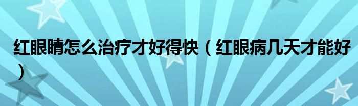 红眼睛怎么治疗才好得快（红眼病几天才能好）