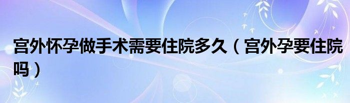 宫外怀孕做手术需要住院多久（宫外孕要住院吗）