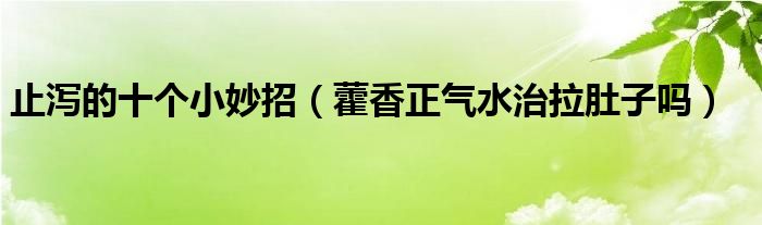 止泻的十个小妙招（藿香正气水治拉肚子吗）