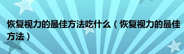 恢复视力的最佳方法吃什么（恢复视力的最佳方法）