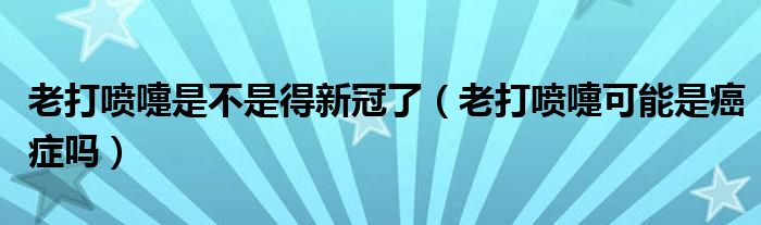 老打喷嚏是不是得新冠了（老打喷嚏可能是癌症吗）