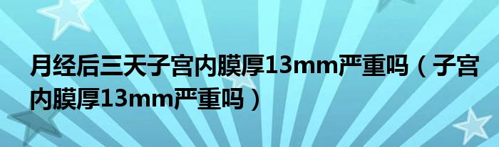 月经后三天子宫内膜厚13mm严重吗（子宫内膜厚13mm严重吗）