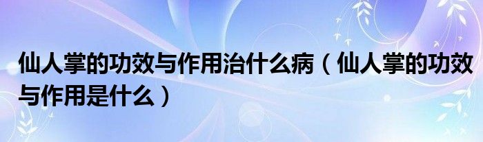 仙人掌的功效与作用治什么病（仙人掌的功效与作用是什么）