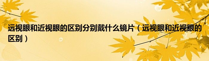 远视眼和近视眼的区别分别戴什么镜片（远视眼和近视眼的区别）