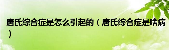 唐氏综合症是怎么引起的（唐氏综合症是啥病）