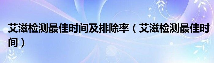 艾滋检测最佳时间及排除率（艾滋检测最佳时间）