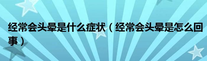 经常会头晕是什么症状（经常会头晕是怎么回事）