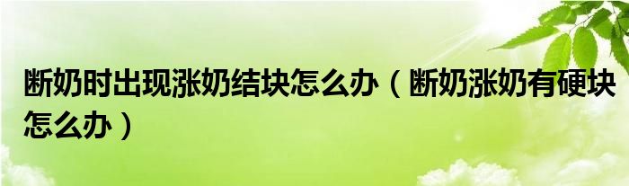 断奶时出现涨奶结块怎么办（断奶涨奶有硬块怎么办）