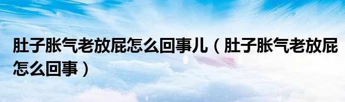 肚子胀气老放屁怎么回事儿（肚子胀气老放屁怎么回事）