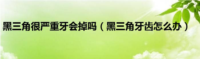 黑三角很严重牙会掉吗（黑三角牙齿怎么办）