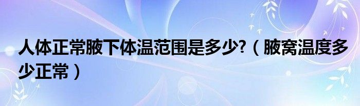 人体正常腋下体温范围是多少?（腋窝温度多少正常）