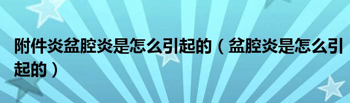 附件炎盆腔炎是怎么引起的（盆腔炎是怎么引起的）