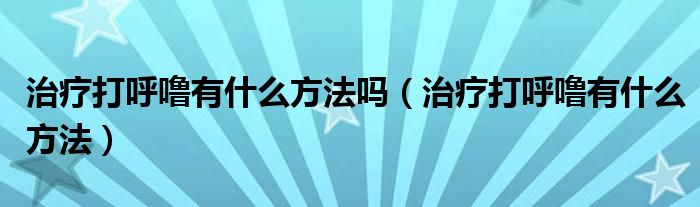 治疗打呼噜有什么方法吗（治疗打呼噜有什么方法）