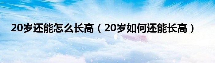 20岁还能怎么长高（20岁如何还能长高）