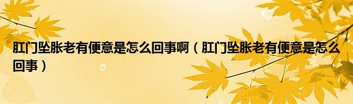 肛门坠胀老有便意是怎么回事啊（肛门坠胀老有便意是怎么回事）