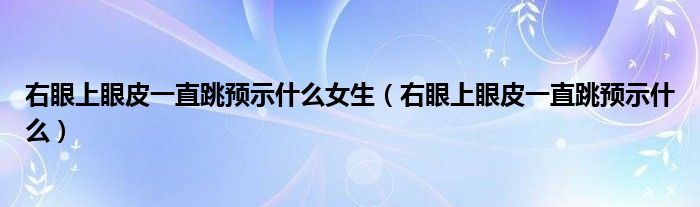 右眼上眼皮一直跳预示什么女生（右眼上眼皮一直跳预示什么）