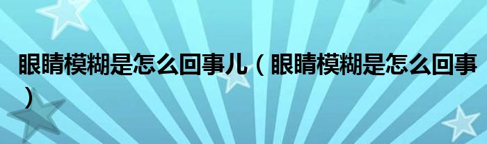 眼睛模糊是怎么回事儿（眼睛模糊是怎么回事）