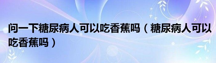 问一下糖尿病人可以吃香蕉吗（糖尿病人可以吃香蕉吗）