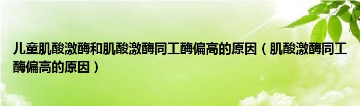 儿童肌酸激酶和肌酸激酶同工酶偏高的原因（肌酸激酶同工酶偏高的原因）