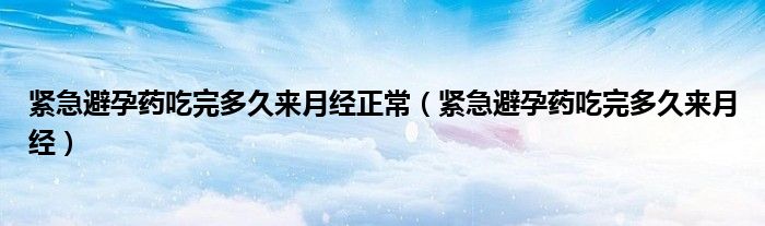 紧急避孕药吃完多久来月经正常（紧急避孕药吃完多久来月经）