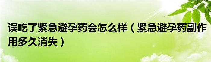 误吃了紧急避孕药会怎么样（紧急避孕药副作用多久消失）