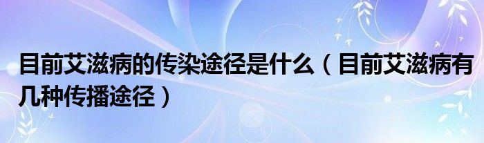 目前艾滋病的传染途径是什么（目前艾滋病有几种传播途径）