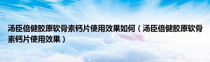 汤臣倍健胶原软骨素钙片使用效果如何（汤臣倍健胶原软骨素钙片使用效果）