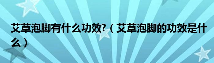 艾草泡脚有什么功效?（艾草泡脚的功效是什么）