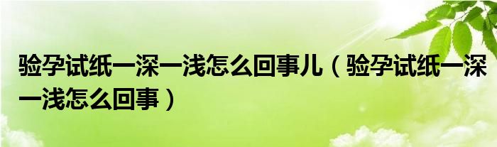 验孕试纸一深一浅怎么回事儿（验孕试纸一深一浅怎么回事）