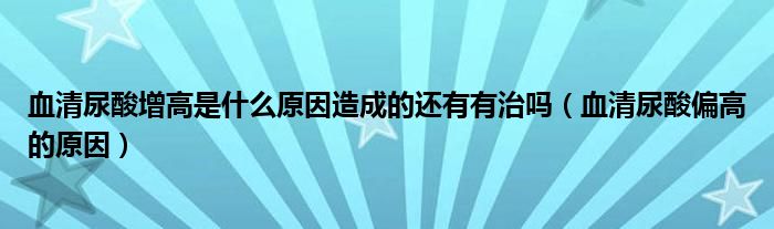 血清尿酸增高是什么原因造成的还有有治吗（血清尿酸偏高的原因）