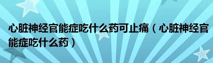 心脏神经官能症吃什么药可止痛（心脏神经官能症吃什么药）