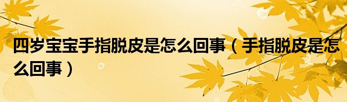 四岁宝宝手指脱皮是怎么回事（手指脱皮是怎么回事）