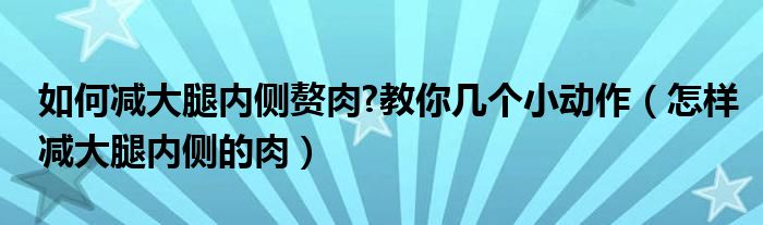 如何减大腿内侧赘肉?教你几个小动作（怎样减大腿内侧的肉）