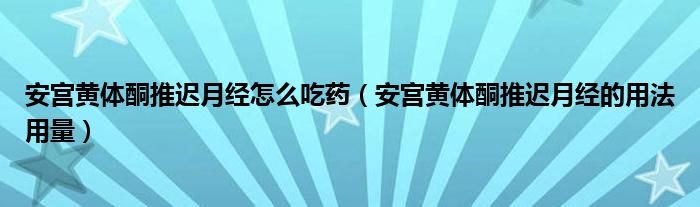 安宫黄体酮推迟月经怎么吃药（安宫黄体酮推迟月经的用法用量）