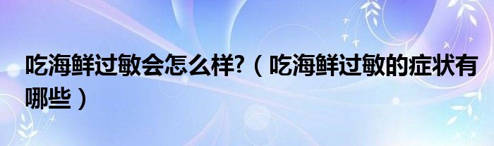 吃海鲜过敏会怎么样?（吃海鲜过敏的症状有哪些）