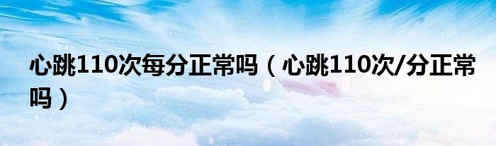 心跳110次每分正常吗（心跳110次/分正常吗）