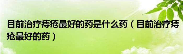 目前治疗痔疮最好的药是什么药（目前治疗痔疮最好的药）