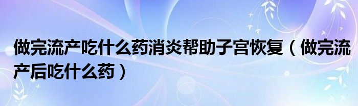 做完流产吃什么药消炎帮助子宫恢复（做完流产后吃什么药）