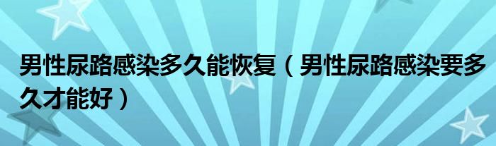 男性尿路感染多久能恢复（男性尿路感染要多久才能好）