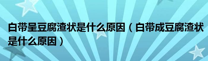 白带呈豆腐渣状是什么原因（白带成豆腐渣状是什么原因）