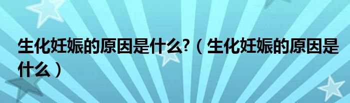 生化妊娠的原因是什么?（生化妊娠的原因是什么）