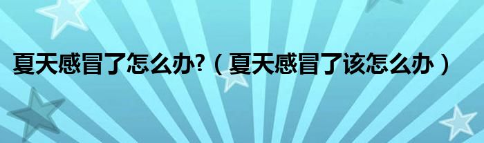 夏天感冒了怎么办?（夏天感冒了该怎么办）