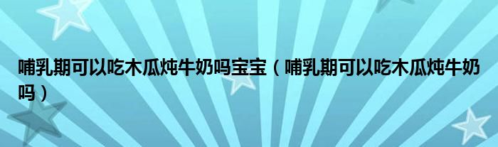 哺乳期可以吃木瓜炖牛奶吗宝宝（哺乳期可以吃木瓜炖牛奶吗）