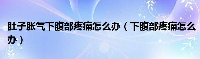 肚子胀气下腹部疼痛怎么办（下腹部疼痛怎么办）