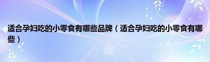 适合孕妇吃的小零食有哪些品牌（适合孕妇吃的小零食有哪些）