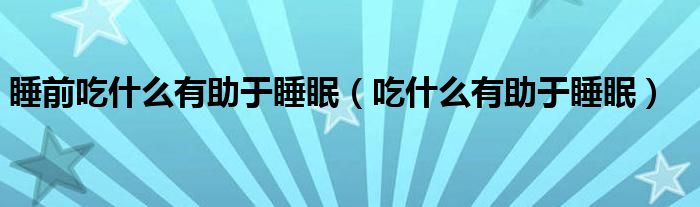 睡前吃什么有助于睡眠（吃什么有助于睡眠）