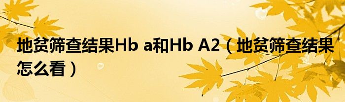 地贫筛查结果Hb a和Hb A2（地贫筛查结果怎么看）