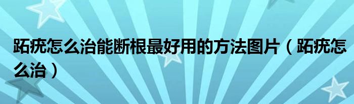 跖疣怎么治能断根最好用的方法图片（跖疣怎么治）