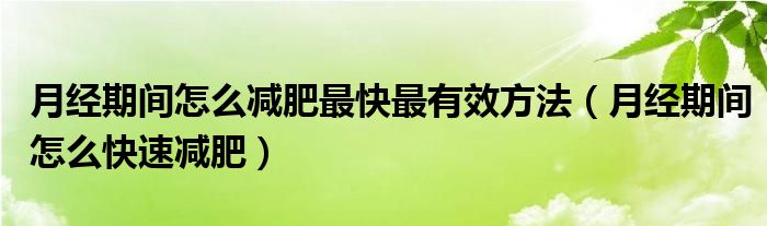 月经期间怎么减肥最快最有效方法（月经期间怎么快速减肥）